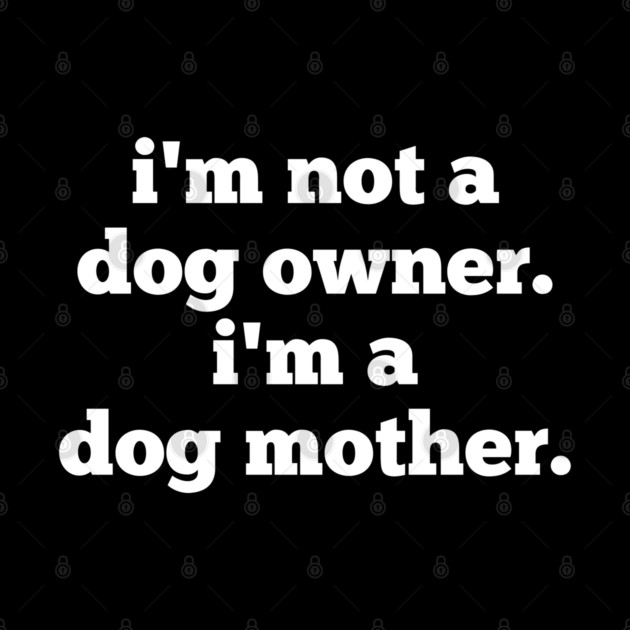 I'm Not A Dog Owner. I'm A Dog Mother. by BlackMeme94