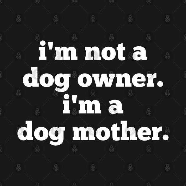 I'm Not A Dog Owner. I'm A Dog Mother. by BlackMeme94