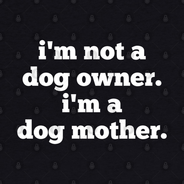 I'm Not A Dog Owner. I'm A Dog Mother. by BlackMeme94
