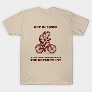 Funny Anti Trump Shirt Retro Frog Meme Get in Loser We're Going to Overthrow the Government Unhinged T-Shirt