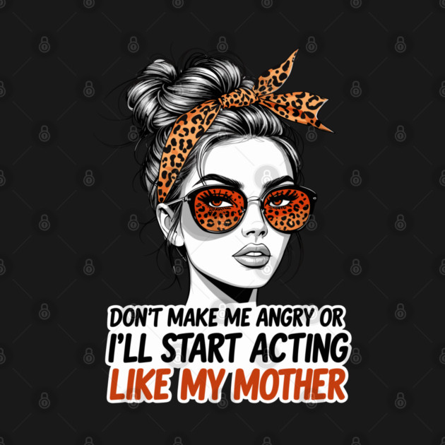 Don't Make Me Angry Or I'll Start Acting Like My Mother by JessArty