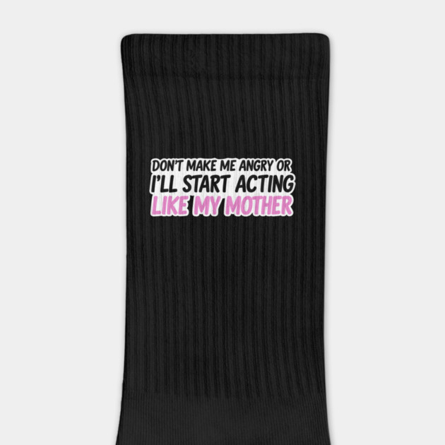 Don't Make Me Angry Or I'll Start Acting Like My Mother by JessArty