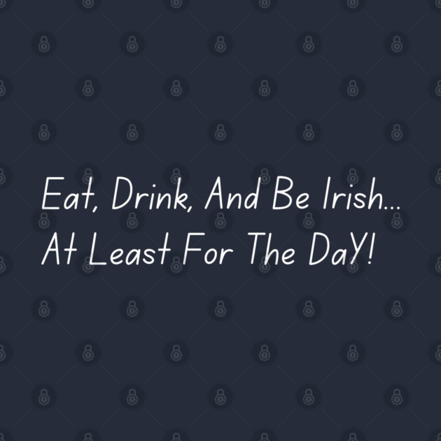 Eat, Drink, And Be Irish... At Least For The Day by Creatifly Graphic Tees
