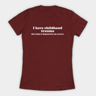 I Have Childhood Trauma This Claim Is Disputed By My Mother T-Shirt