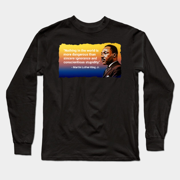 There is nothing more dangerous than sincere ignorance. Black History, Martin Luther king Jr Long Sleeve T-Shirt by UrbanLifeApparel