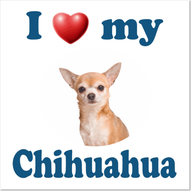 I Love My Chihuahua Chihuahuas Posters and Art Prints TeePublic