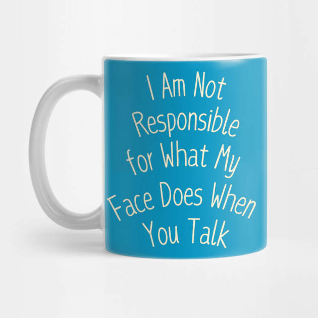 I Am Not Responsible for What My Face Does When You Talk by Creatifly Graphic Tees
