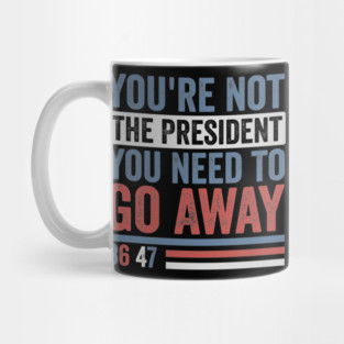 You're Not The President You Need To Go Away-Anti Trump Mug