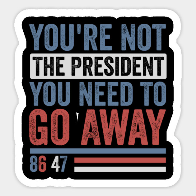 You're Not The President You Need To Go Away-Anti Trump Sticker by ArtistTee ⭐⭐⭐⭐⭐