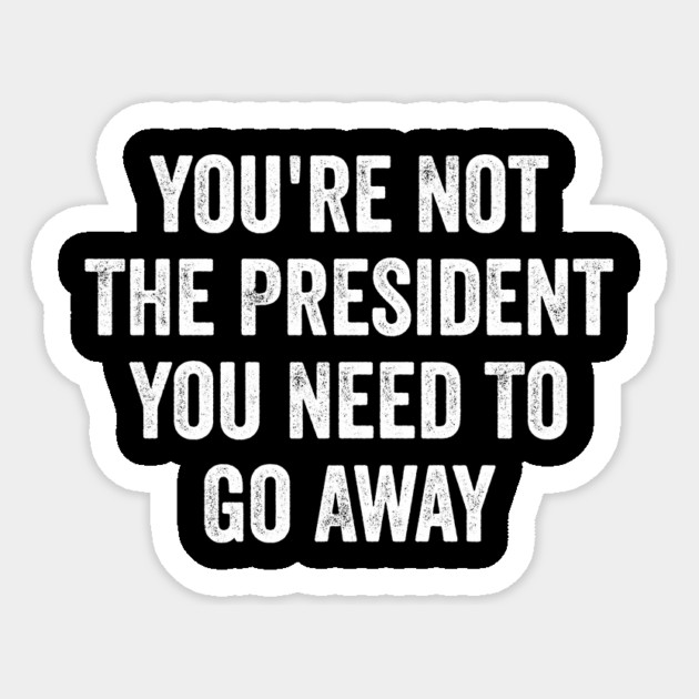 Funny-You're-Not-The-President-You-Need-To-Go-Away Sticker by ArtistTee ⭐⭐⭐⭐⭐