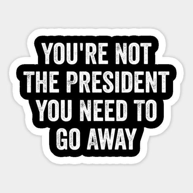 Funny-You're-Not-The-President-You-Need-To-Go-Away Magnet by ArtistTee ⭐⭐⭐⭐⭐