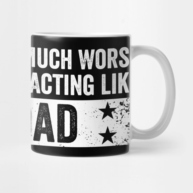 I Could Be So Much Worse I Could Start Acting Like My Dad by ArtistTee ⭐⭐⭐⭐⭐