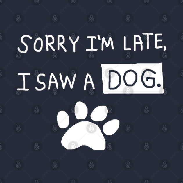 Sorry I'm Late I Saw a Dog by Creatifly Graphic Tees