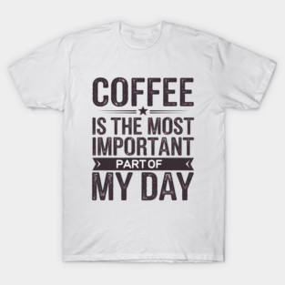 Coffee Is the Most Important Part of My Day T-Shirt