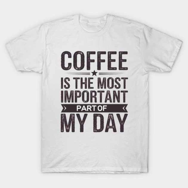 Coffee Is the Most Important Part of My Day T-Shirt by logiamerch