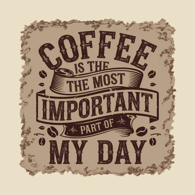 Coffee Is the Most Important Part of My Day by logiamerch