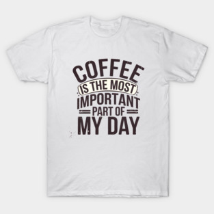 Coffee Is the Most Important Part of My Day T-Shirt