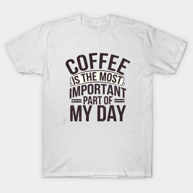 Coffee Is the Most Important Part of My Day T-Shirt by logiamerch