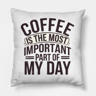 Coffee Is the Most Important Part of My Day Pillow