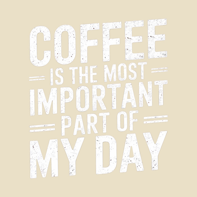 Coffee Is the Most Important Part of My Day by logiamerch