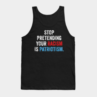Stop Pretending Your Racism Is Patriotism Anti Trump Tank Top