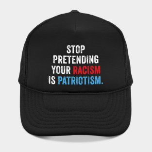 Stop Pretending Your Racism Is Patriotism Anti Trump Hat