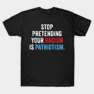 Stop Pretending Your Racism Is Patriotism Anti Trump T-Shirt