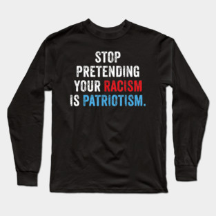 Stop Pretending Your Racism Is Patriotism Anti Trump Long Sleeve T-Shirt