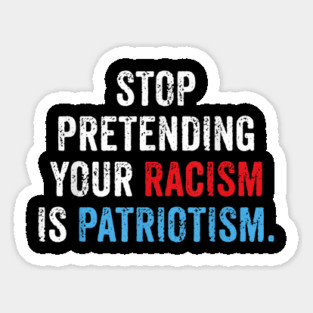 Stop Pretending Your Racism Is Patriotism Anti Trump Sticker