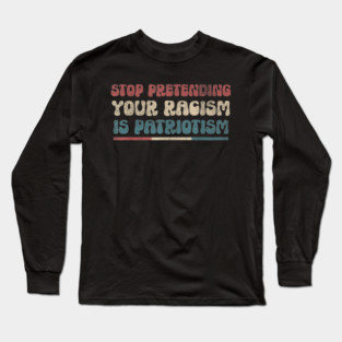 Stop Pretending Your Racism is Patriotism Anti-Racist Long Sleeve T-Shirt