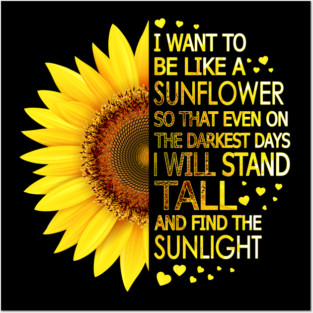 I Want To Be Like A Sunflower So That Even On Darkest Days I Will Stand Tall And Find The Sunlight Posters and Art
