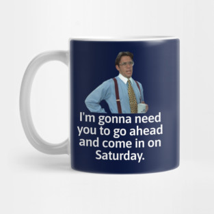 I'm gonna need you to go ahead and come in on Saturday - Bill Lumbergh Mug