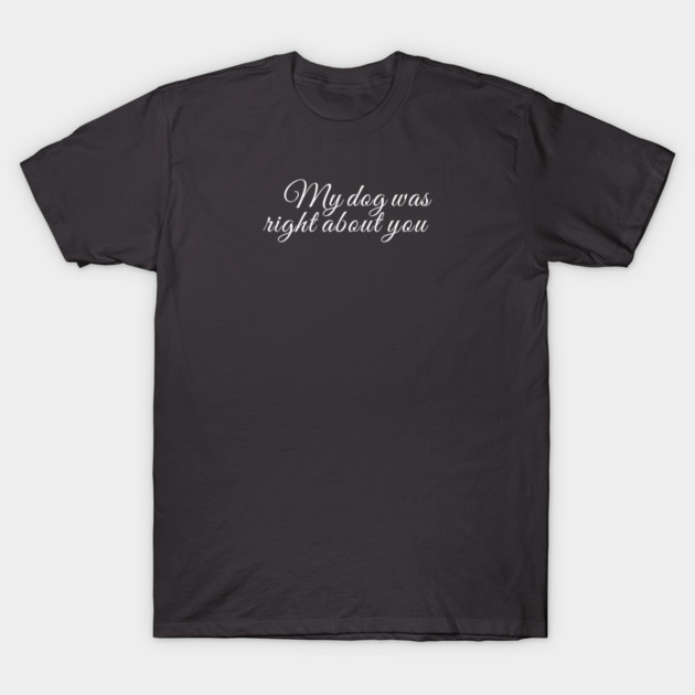 My dog was right about you T-Shirt by Laura Contarino