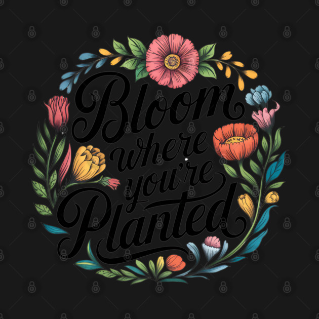 Bloom Where You're Planted - Inspirational Floral Design by Stylish Shirt