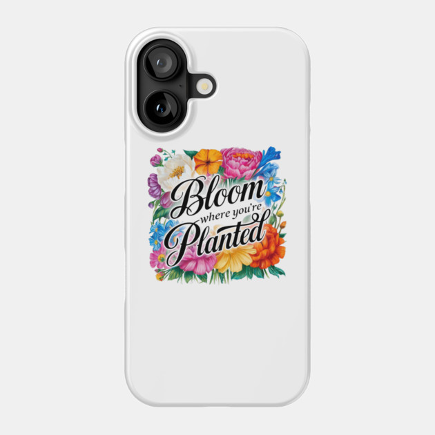 Bloom Where You're Planted - Inspirational Floral Design Phone Case by Stylish Shirt
