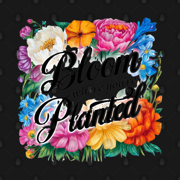 Bloom Where You're Planted - Inspirational Floral Design by Stylish Shirt