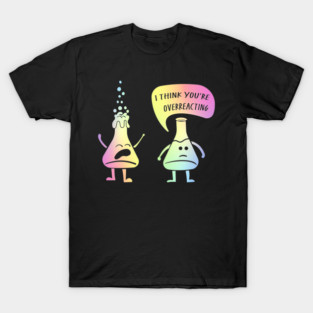 I Think You're Overreacting – Funny Science Gift for Lab Nerds and Experiment Lovers T-Shirt