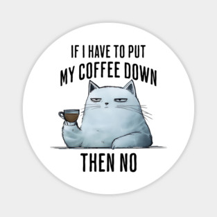 Snarky Sarcastic Cat: If I Have To Put My Coffee Down, Then NO Magnet