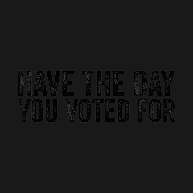 Have The Day You Voted For - Political Humor Patriotic Retro Vintage by ArtistTee ⭐⭐⭐⭐⭐