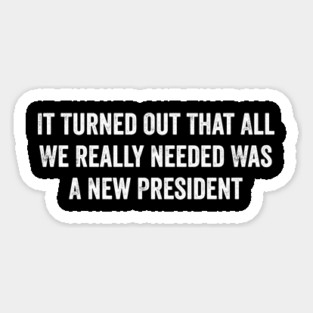 It Turned Out That All We Really Needed Was A New President - Funny Trump Quote Magnet