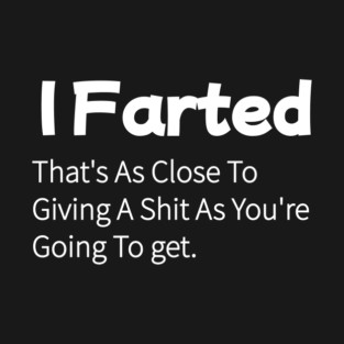 I Farted That's As Close To Giving A Shit As You're Going To get T-Shirt