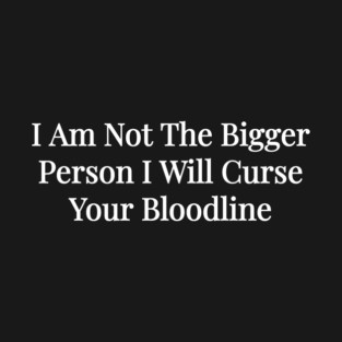 I Am Not The Bigger Person I Will Curse Your Bloodline T-Shirt