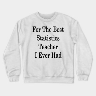 For The Best Statistics Teacher I Ever Had Crewneck Sweatshirt