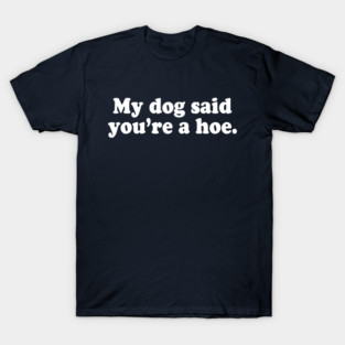 My Dog Said You're A Hoe T-Shirt