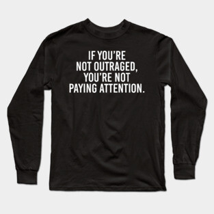 If you're not outraged, you're not paying attention Long Sleeve T-Shirt
