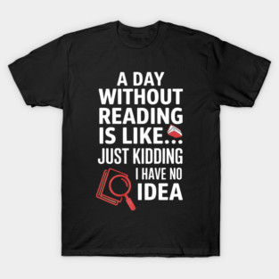 A Day Without Reading Is Like Just Kidding Funny Book Lover T-Shirt