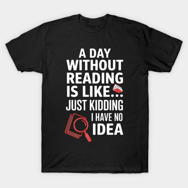 A Day Without Reading Is Like Just Kidding Funny Book Lover T-Shirt by yangho