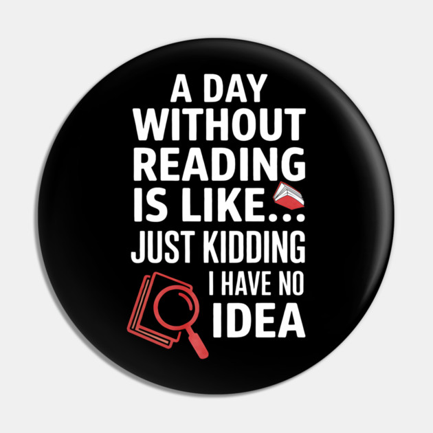 A Day Without Reading Is Like Just Kidding Funny Book Lover Pin by yangho
