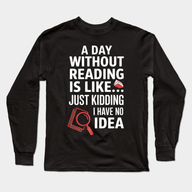 A Day Without Reading Is Like Just Kidding Funny Book Lover Long Sleeve T-Shirt by yangho