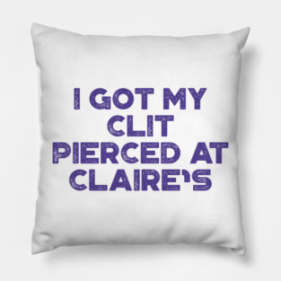 Funny Offensive I Got My Cl*t Pierced At Claire's Pillow